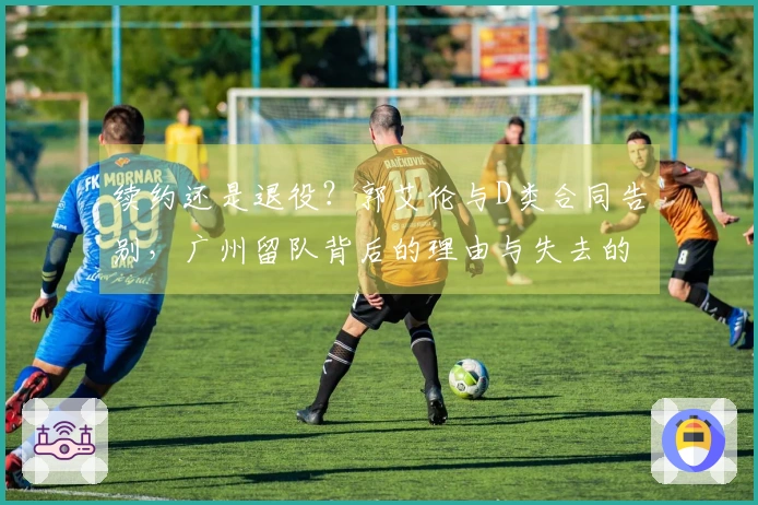 续约还是退役？郭艾伦与D类合同告别，广州留队背后的理由与失去的三个机会